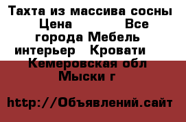 Тахта из массива сосны › Цена ­ 4 600 - Все города Мебель, интерьер » Кровати   . Кемеровская обл.,Мыски г.